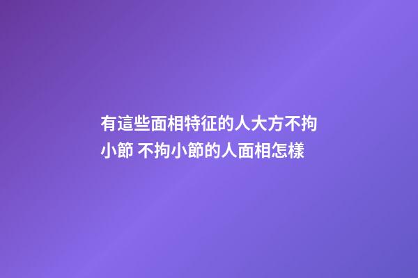 有這些面相特征的人大方不拘小節 不拘小節的人面相怎樣